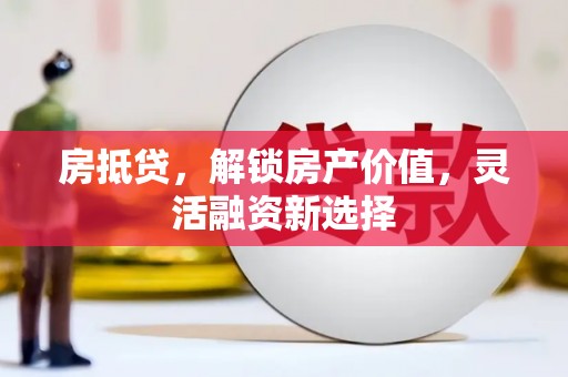 贞丰房抵贷，解锁房产价值，灵活融资新选择