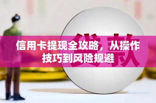 晋中信用卡提现全攻略，从操作技巧到风险规避