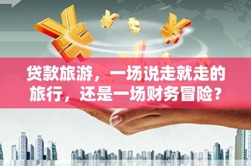 九台贷款旅游，一场说走就走的旅行，还是一场财务冒险？