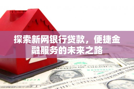 张掖探索新网银行贷款，便捷金融服务的未来之路