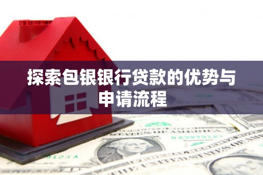 绩溪探索包银银行贷款的优势与申请流程