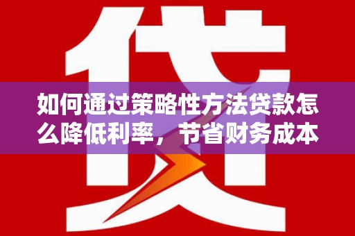 凤城如何通过策略性方法贷款怎么降低利率，节省财务成本