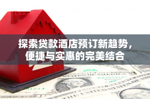 天元探索贷款酒店预订新趋势，便捷与实惠的完美结合