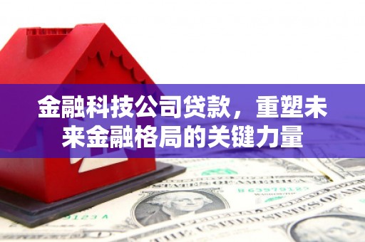 固阳金融科技公司贷款，重塑未来金融格局的关键力量