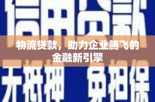 七美物流贷款，助力企业腾飞的金融新引擎