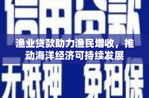 苍南渔业贷款助力渔民增收，推动海洋经济可持续发展