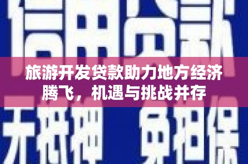 长岭旅游开发贷款助力地方经济腾飞，机遇与挑战并存