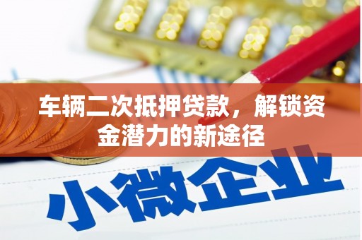 仙游车辆二次抵押贷款，解锁资金潜力的新途径