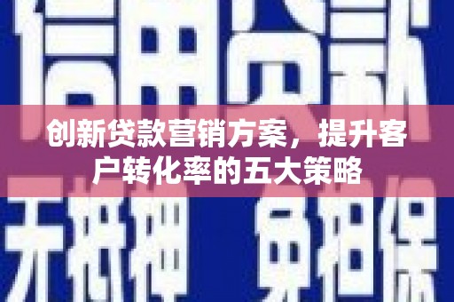 安县创新贷款营销方案，提升客户转化率的五大策略
