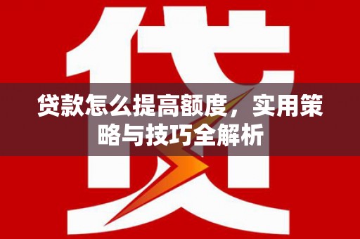 高邮贷款怎么提高额度，实用策略与技巧全解析