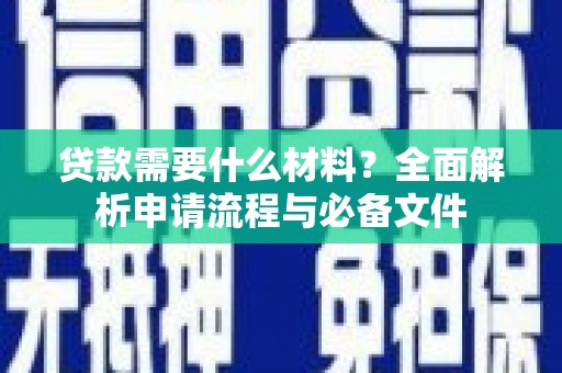 新蔡贷款需要什么材料？全面解析申请流程与必备文件