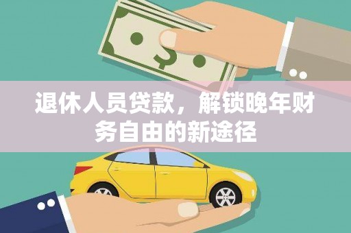 和县退休人员贷款，解锁晚年财务自由的新途径