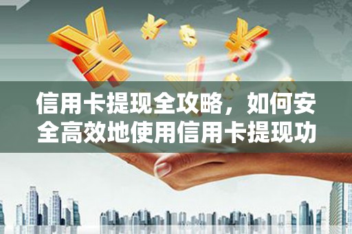 全州信用卡提现全攻略，如何安全高效地使用信用卡提现功能