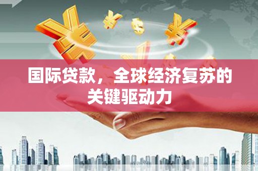 达日国际贷款，全球经济复苏的关键驱动力