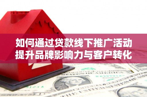 尼玛如何通过贷款线下推广活动提升品牌影响力与客户转化率