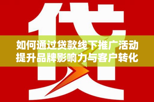 城东如何通过贷款线下推广活动提升品牌影响力与客户转化率