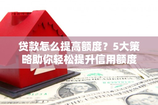 阳泉贷款怎么提高额度？5大策略助你轻松提升信用额度