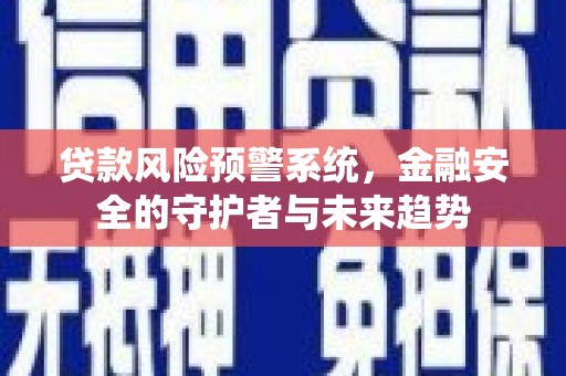 焦作贷款风险预警系统，金融安全的守护者与未来趋势