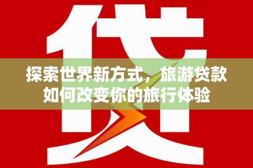 肃北探索世界新方式，旅游贷款如何改变你的旅行体验