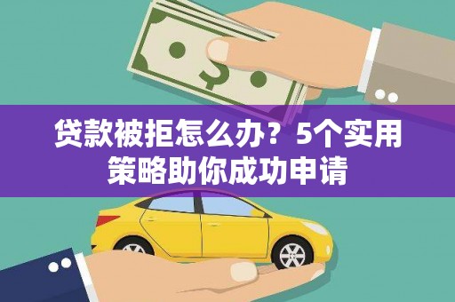 浮梁贷款被拒怎么办？5个实用策略助你成功申请