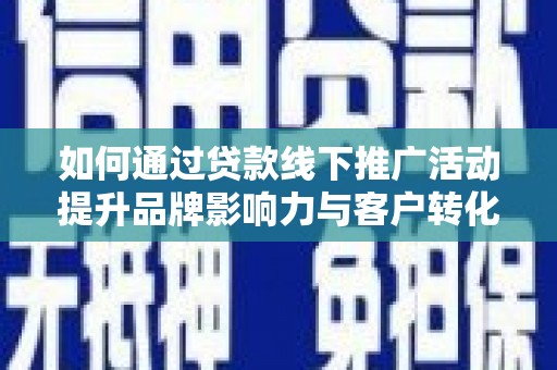 红古如何通过贷款线下推广活动提升品牌影响力与客户转化率