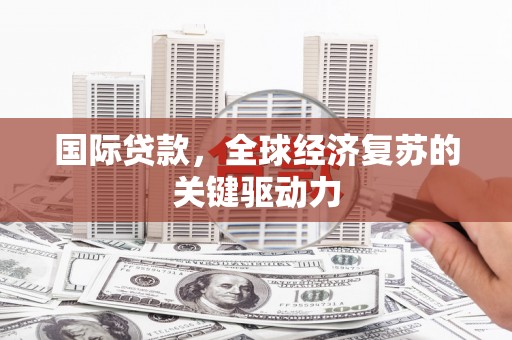 酉阳国际贷款，全球经济复苏的关键驱动力