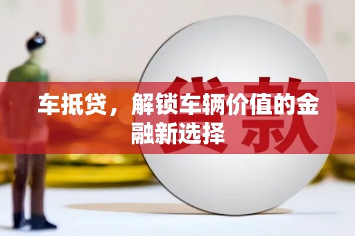 扎赉特旗车抵贷，解锁车辆价值的金融新选择
