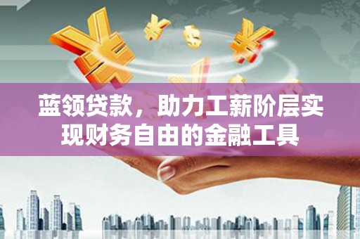 资溪蓝领贷款，助力工薪阶层实现财务自由的金融工具
