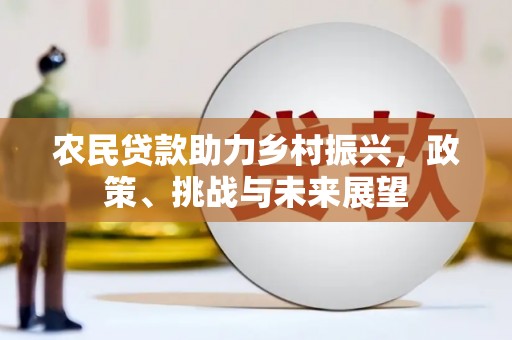 大朗农民贷款助力乡村振兴，政策、挑战与未来展望