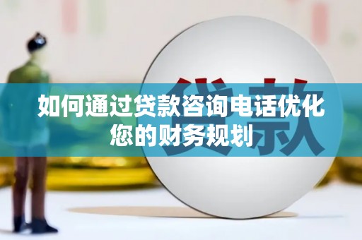 岑巩如何通过贷款咨询电话优化您的财务规划