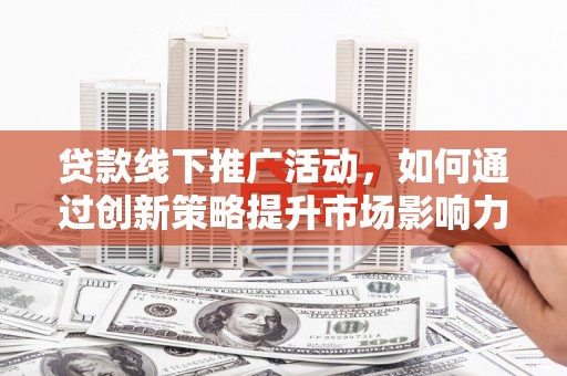 三穗贷款线下推广活动，如何通过创新策略提升市场影响力