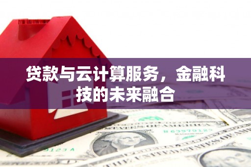 锦州贷款与云计算服务，金融科技的未来融合