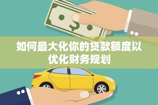 沐川如何最大化你的贷款额度以优化财务规划