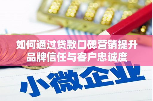 广饶如何通过贷款口碑营销提升品牌信任与客户忠诚度