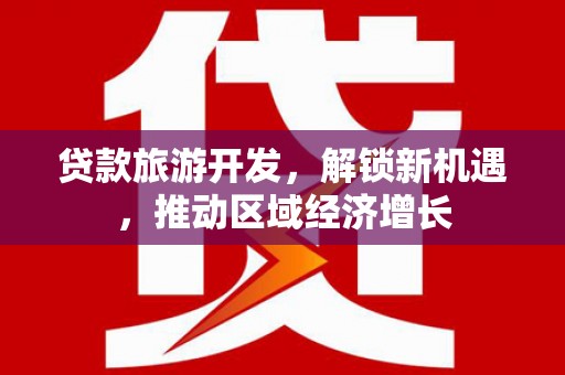 和田贷款旅游开发，解锁新机遇，推动区域经济增长