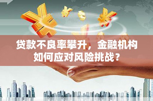 获嘉贷款不良率攀升，金融机构如何应对风险挑战？