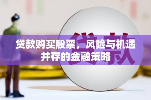 隆安贷款购买股票，风险与机遇并存的金融策略